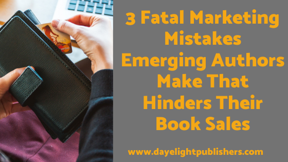 3 Fatal Marketing Mistakes Emerging Authors Make That Hinders Their Book Sales